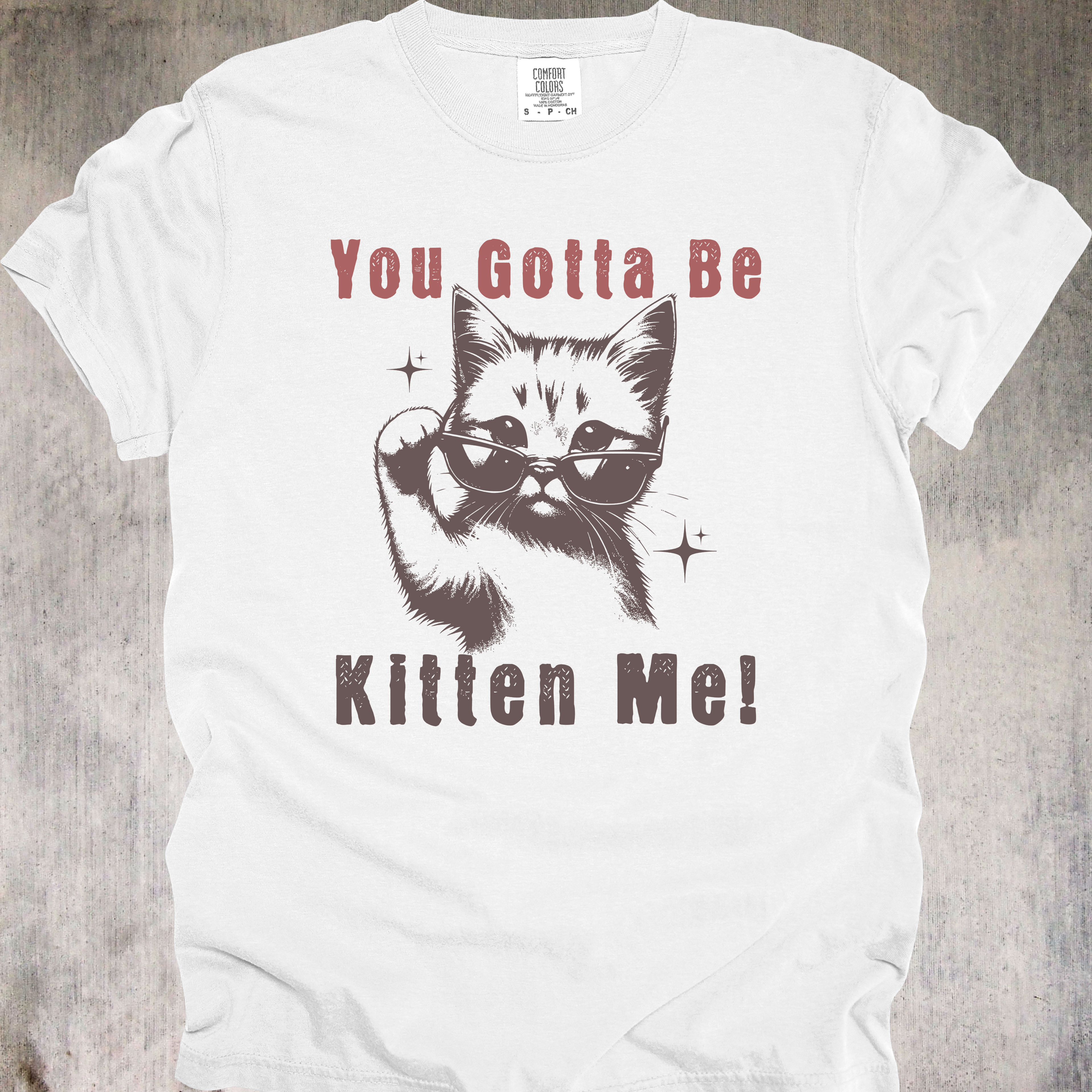 'YOU GOTTA BE KITTEN ME' - Unisex T-Shirt - For Days When The Dumb Is Coming On Strong