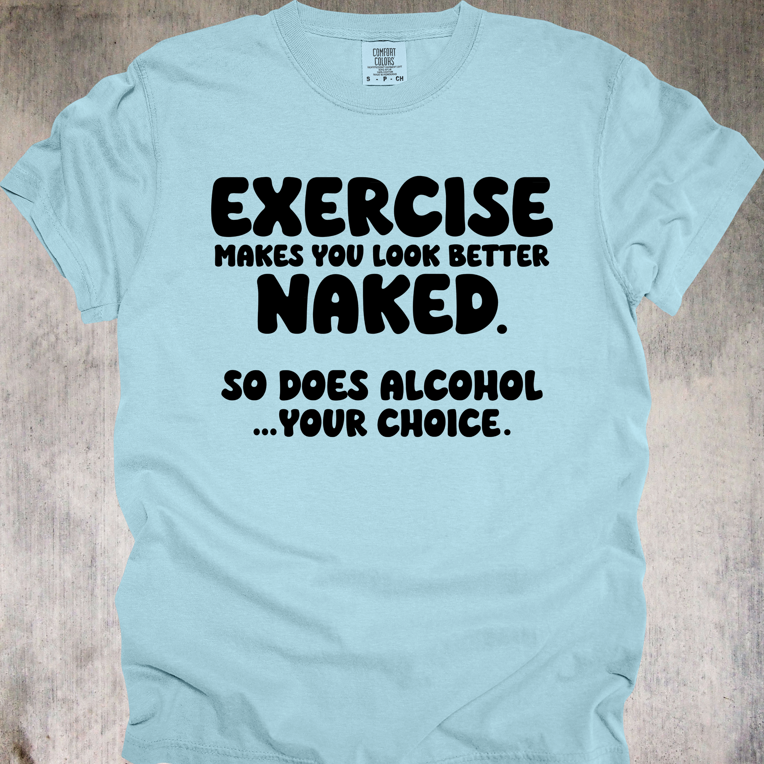 'EXERCISE MAKES YOU LOOK BETTER NAKED. SO DOES ALCOHOL...YOUR CHOICE.' - Unisex T-Shirt - Whether you Lift, or lift glasses, this Tee is for YOU, Beautiful!