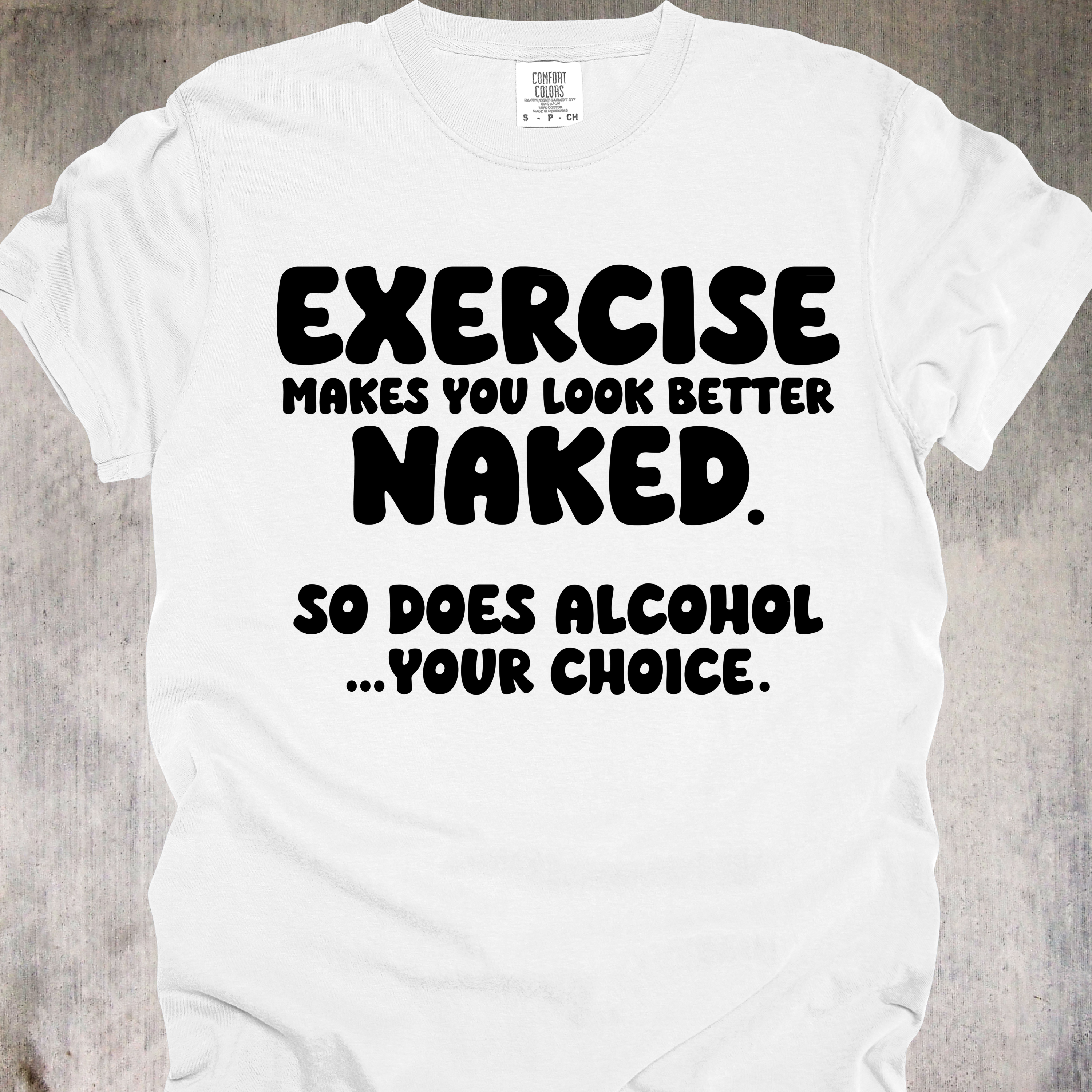 'EXERCISE MAKES YOU LOOK BETTER NAKED. SO DOES ALCOHOL...YOUR CHOICE.' - Unisex T-Shirt - Whether you Lift, or lift glasses, this Tee is for YOU, Beautiful!
