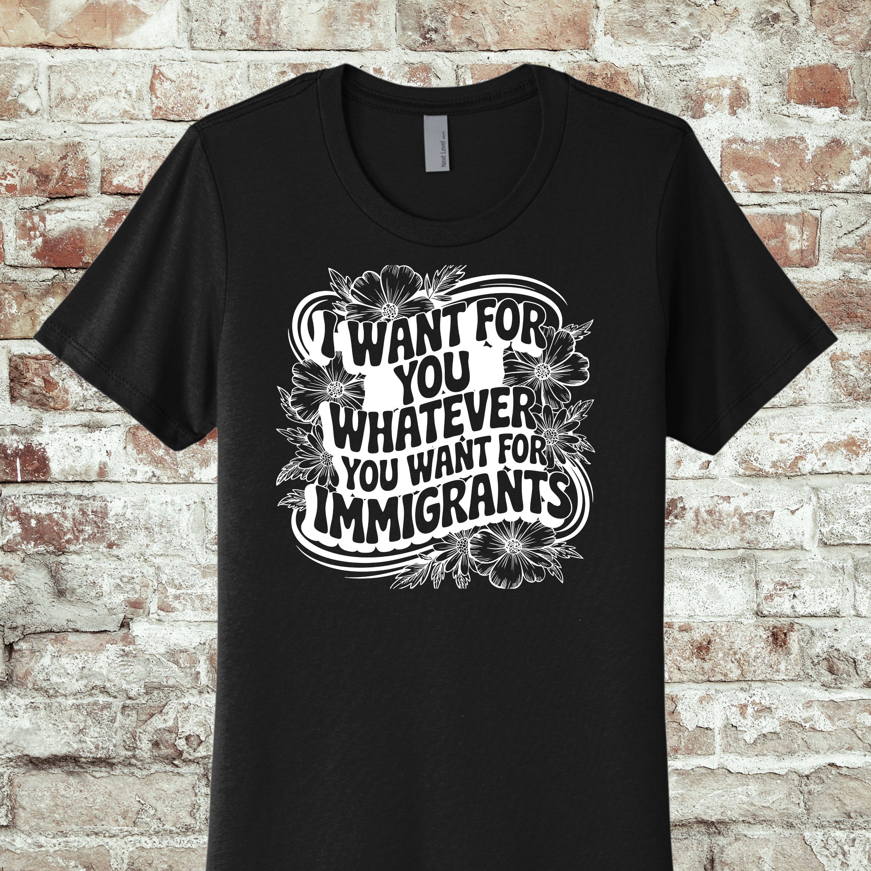 'I WANT FOR YOU WHAT YOU WANT FOR THE IMMIGRANTS' - THE BOYFRIEND TEE- MAKE A STATEMENT WITHOUT SAYING A WORD.