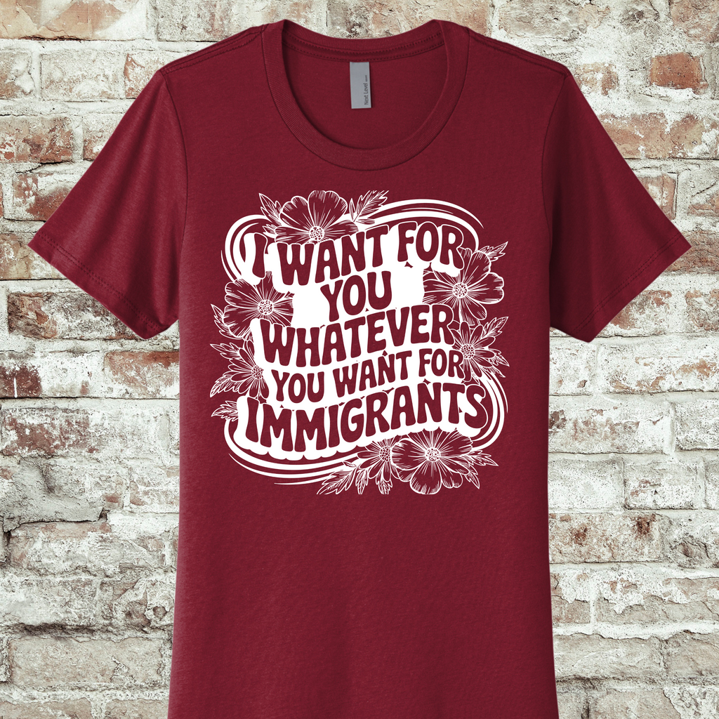 'I WANT FOR YOU WHAT YOU WANT FOR THE IMMIGRANTS' - THE BOYFRIEND TEE- MAKE A STATEMENT WITHOUT SAYING A WORD.