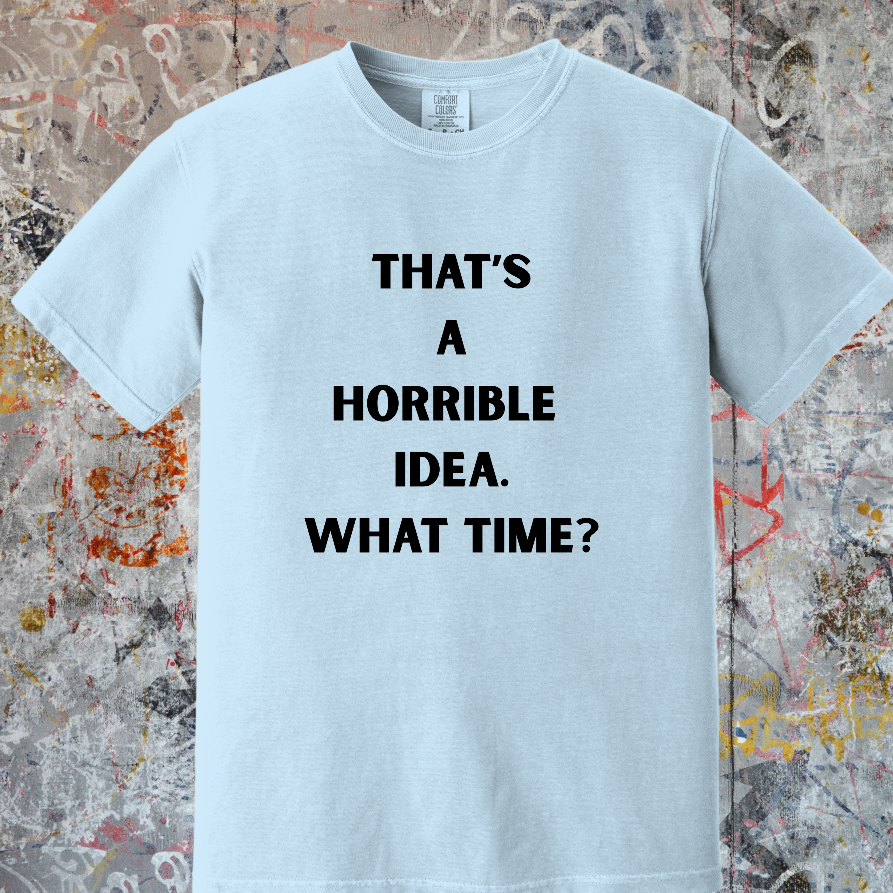 'THAT'S A HORRIBLE IDEA! WHAT TIME?' Unisex T-Shirt