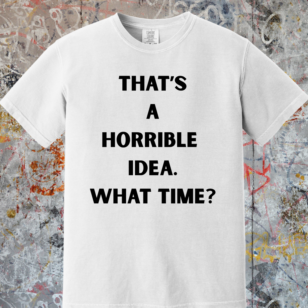 'THAT'S A HORRIBLE IDEA! WHAT TIME?' Unisex T-Shirt
