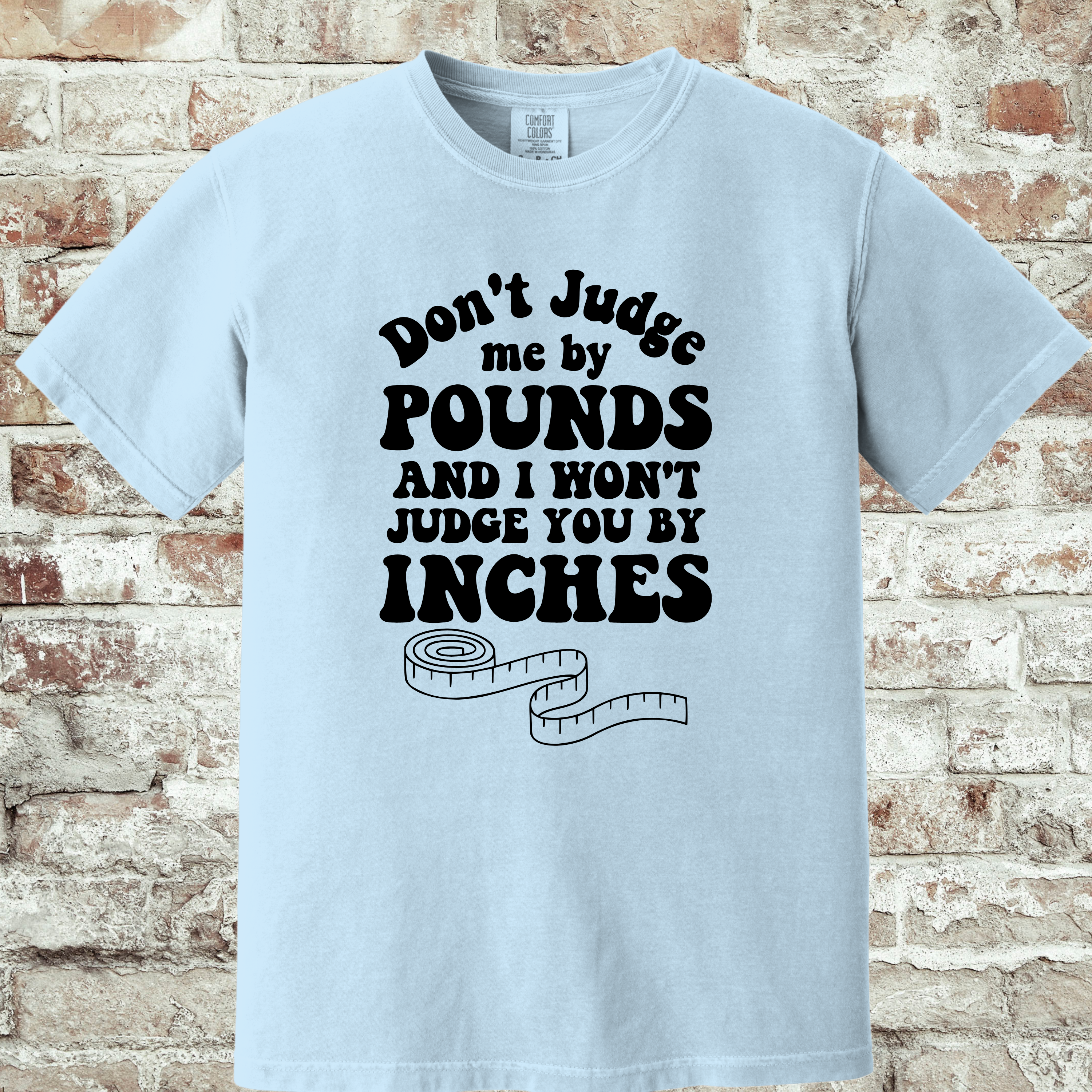 'DON'T JUDGE ME BY THE POUNDS AND I WONT JUDGE YOU BY THE INCHES' - Unisex T-Shirt