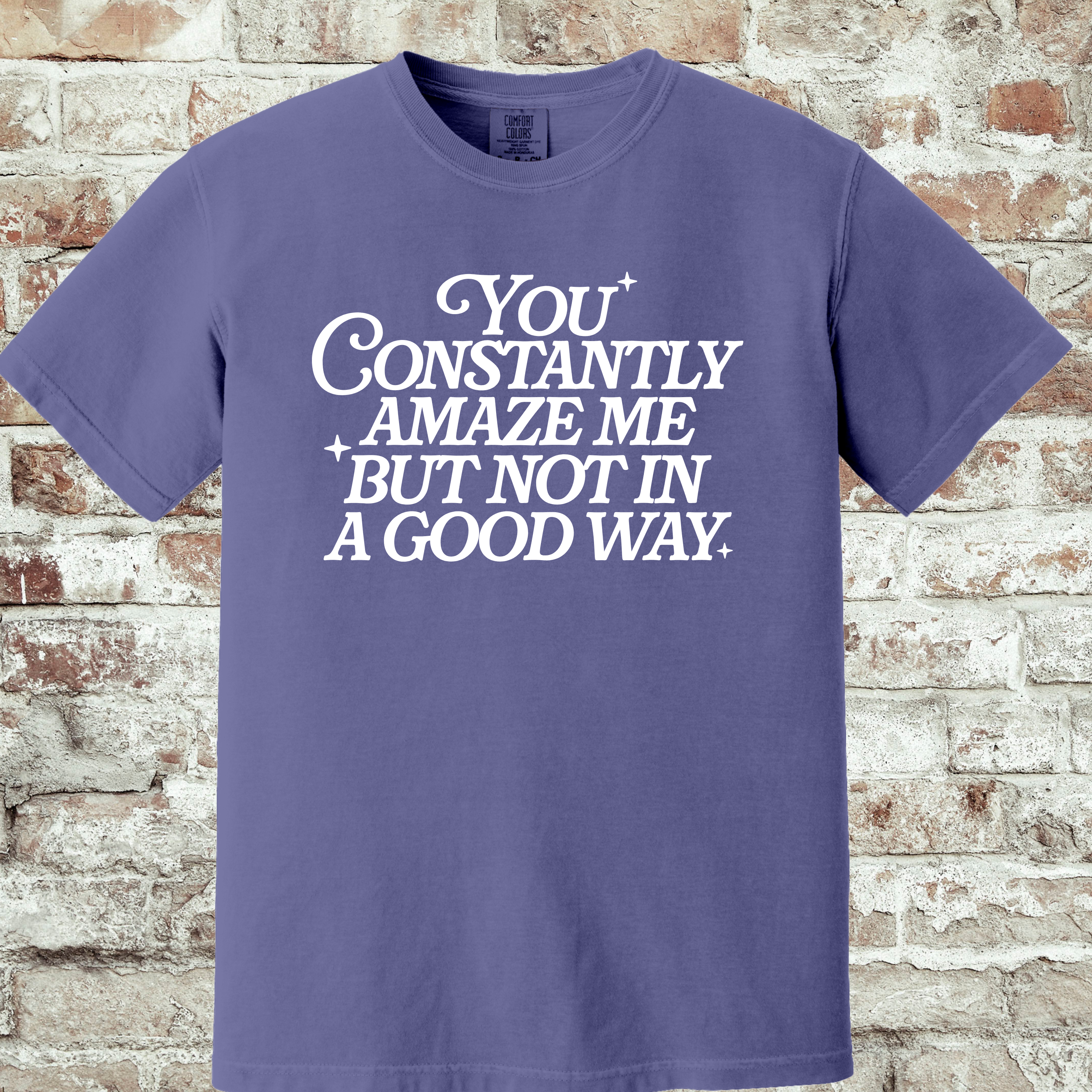 'YOU CONSTANTLY AMAZE ME-BUT NOT IN A GOOD WAY - UNISEX T-SHIRT