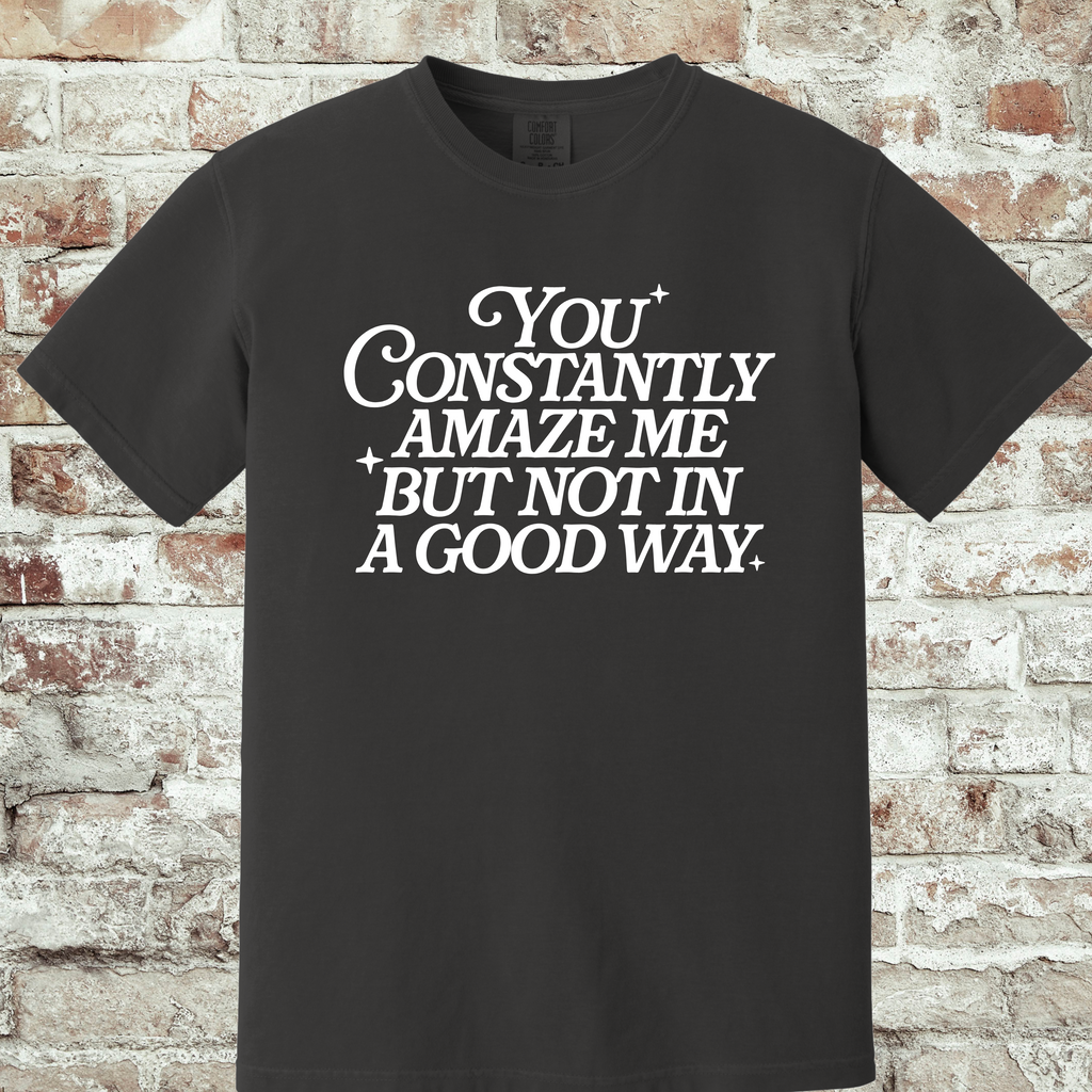 'YOU CONSTANTLY AMAZE ME-BUT NOT IN A GOOD WAY - UNISEX T-SHIRT