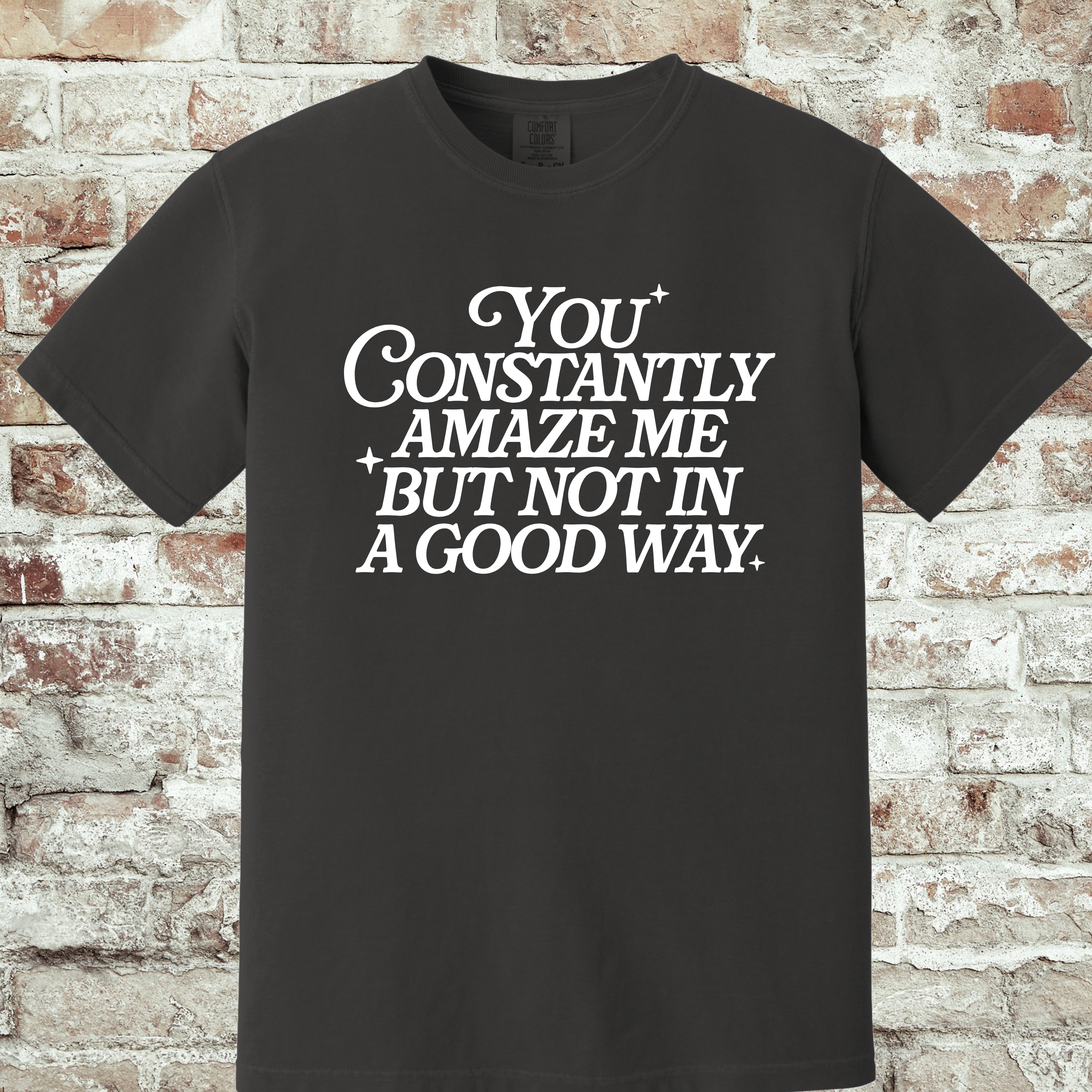 'YOU CONSTANTLY AMAZE ME-BUT NOT IN A GOOD WAY - UNISEX T-SHIRT