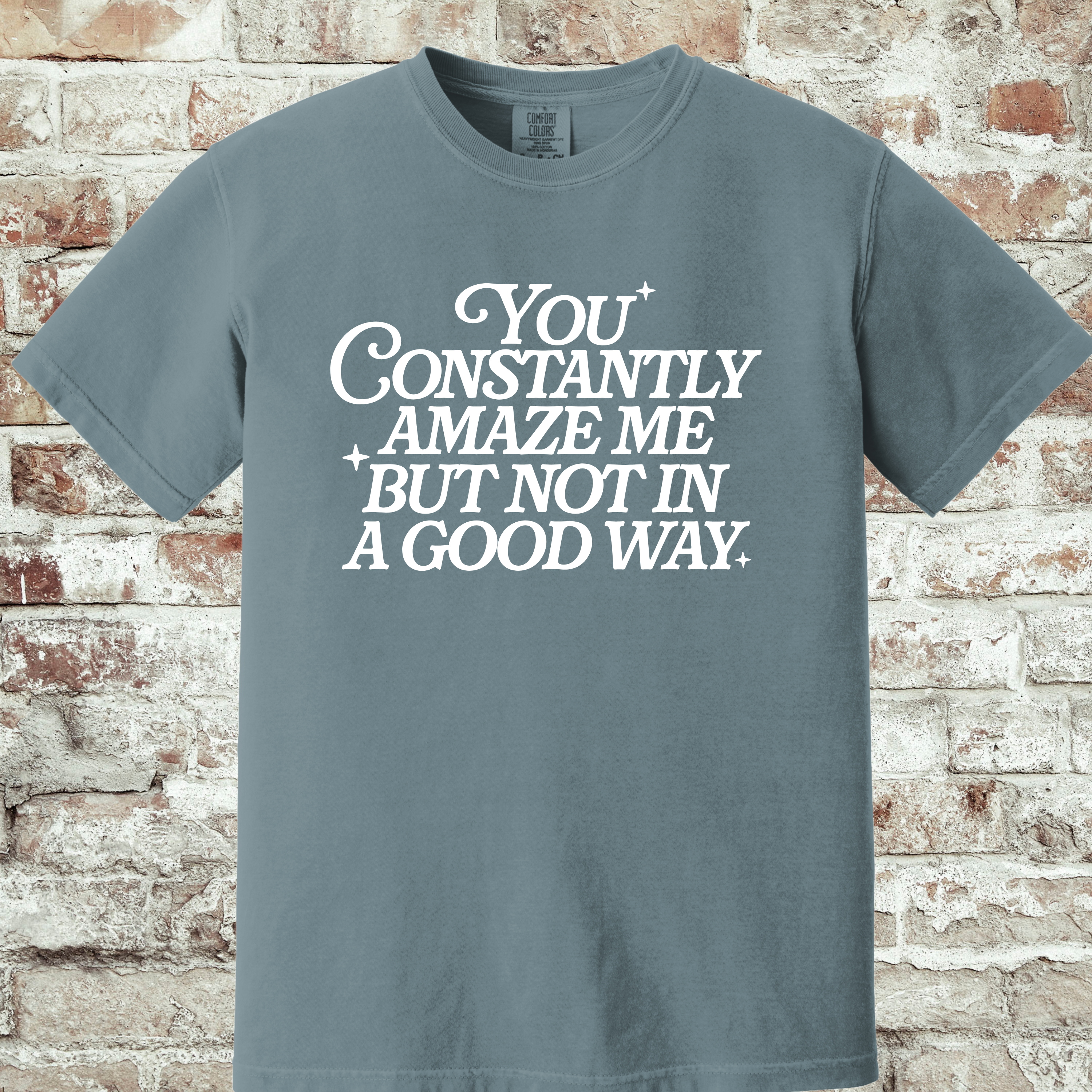 'YOU CONSTANTLY AMAZE ME-BUT NOT IN A GOOD WAY - UNISEX T-SHIRT
