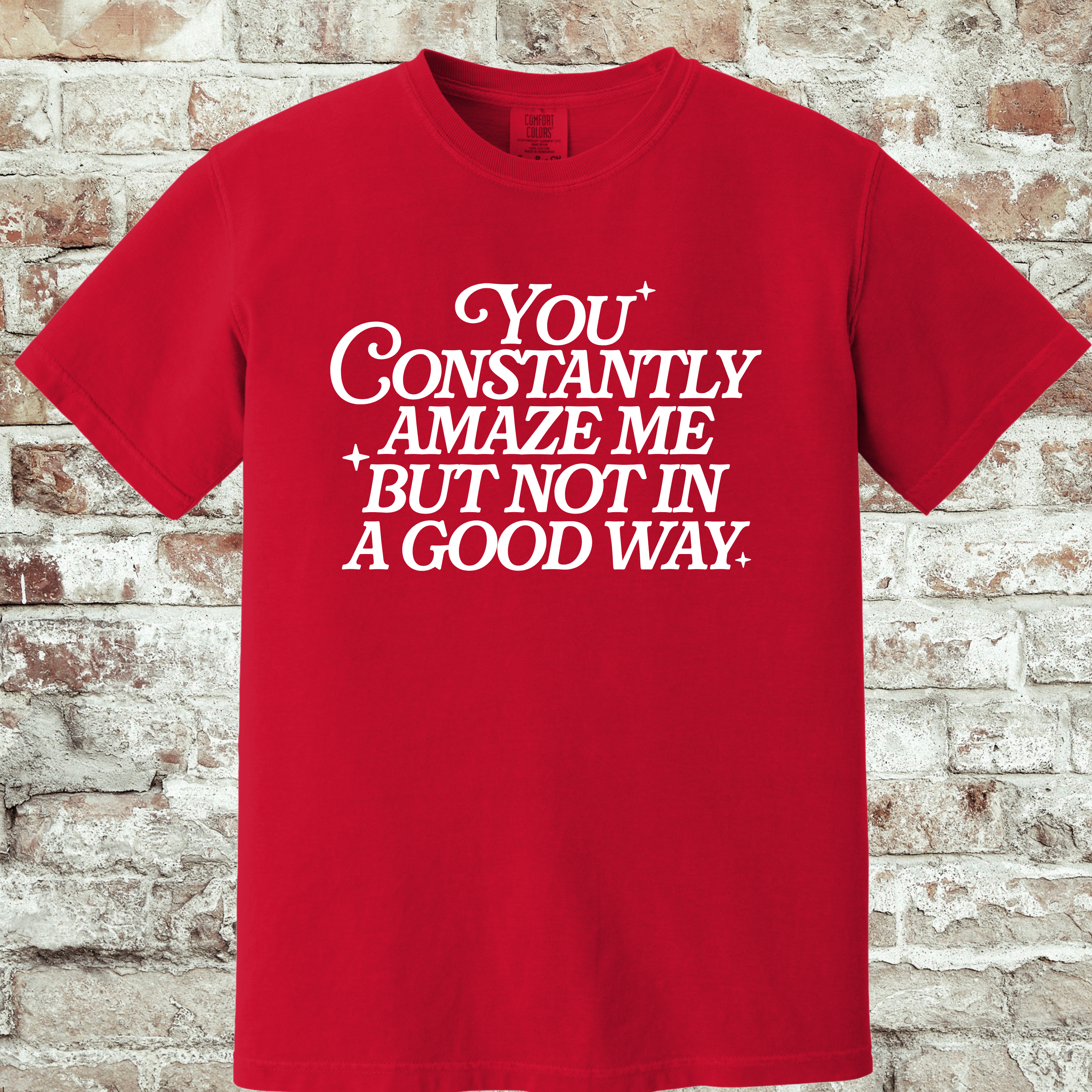 'YOU CONSTANTLY AMAZE ME-BUT NOT IN A GOOD WAY - UNISEX T-SHIRT